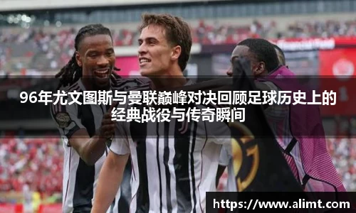 96年尤文图斯与曼联巅峰对决回顾足球历史上的经典战役与传奇瞬间